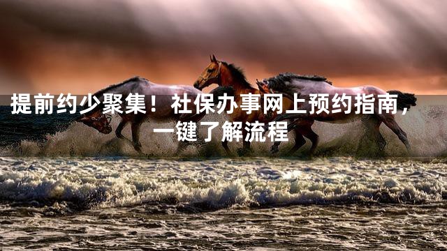 提前约少聚集！社保办事网上预约指南，一键了解流程