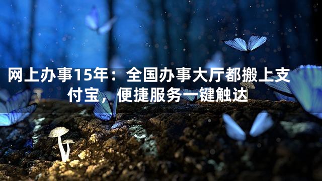 网上办事15年：全国办事大厅都搬上支付宝，便捷服务一键触达