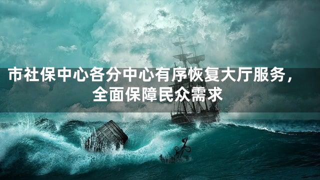 市社保中心各分中心有序恢复大厅服务，全面保障民众需求