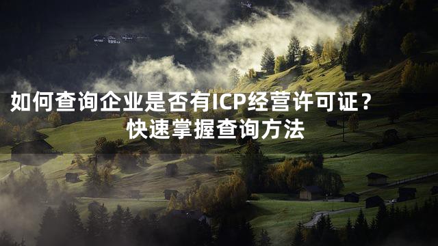 如何查询企业是否有ICP经营许可证？快速掌握查询方法