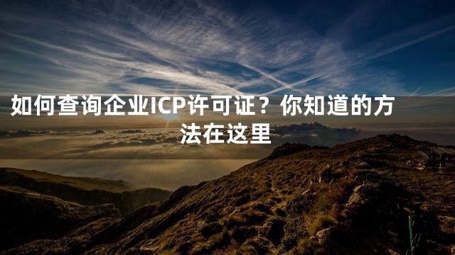 如何查询企业ICP许可证？你知道的方法在这里