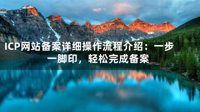 ICP网站备案详细操作流程介绍：一步一脚印，轻松完成备案