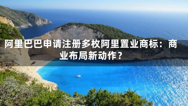 阿里巴巴申请注册多枚阿里置业商标：商业布局新动作？