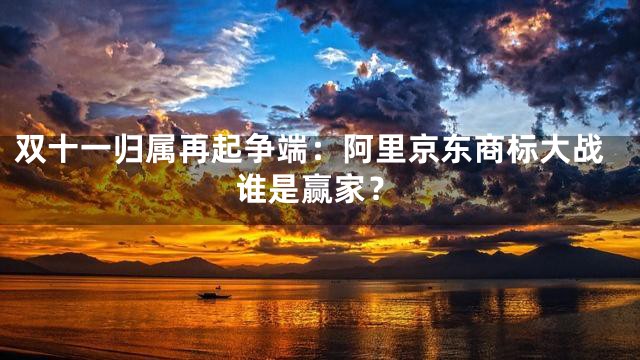 双十一归属再起争端：阿里京东商标大战谁是赢家？
