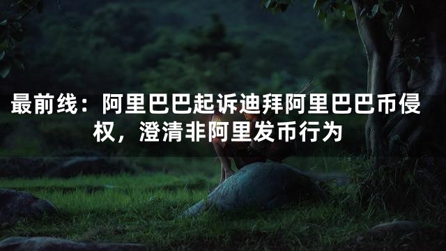 最前线：阿里巴巴起诉迪拜阿里巴巴币侵权，澄清非阿里发币行为