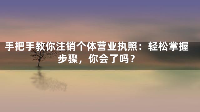 手把手教你注销个体营业执照：轻松掌握步骤，你会了吗？