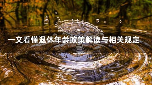 一文看懂退休年龄政策解读与相关规定