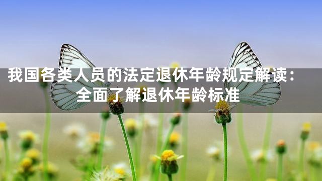 我国各类人员的法定退休年龄规定解读：全面了解退休年龄标准