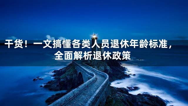 干货！一文搞懂各类人员退休年龄标准，全面解析退休政策