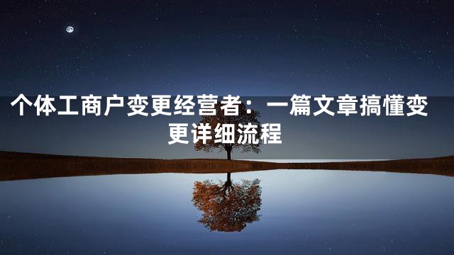 个体工商户变更经营者：一篇文章搞懂变更详细流程