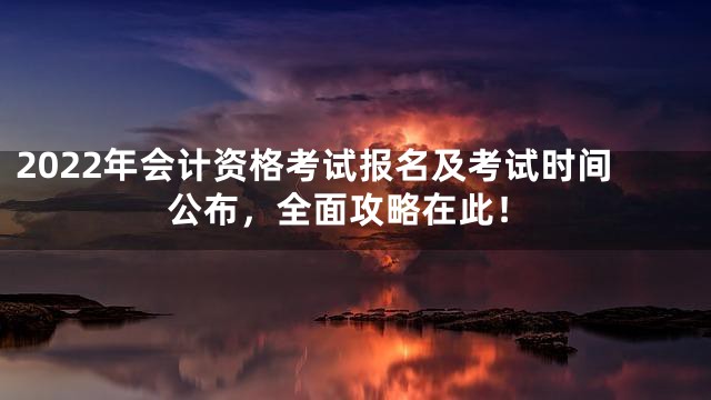 2022年会计资格考试报名及考试时间公布，全面攻略在此！