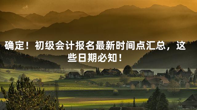 确定！初级会计报名最新时间点汇总，这些日期必知！
