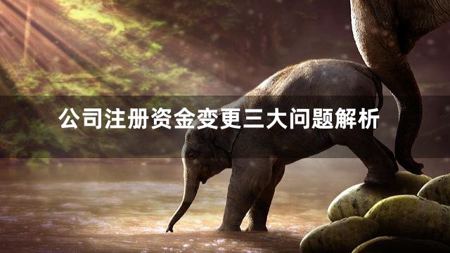 公司注册资金变更三大问题解析