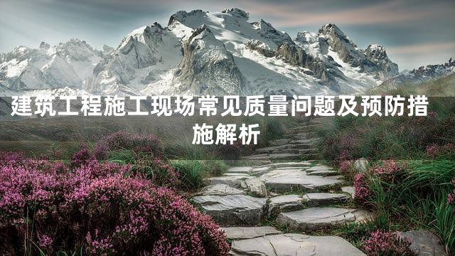 建筑工程施工现场常见质量问题及预防措施解析