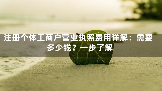 注册个体工商户营业执照费用详解：需要多少钱？一步了解