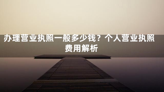 办理营业执照一般多少钱？个人营业执照费用解析