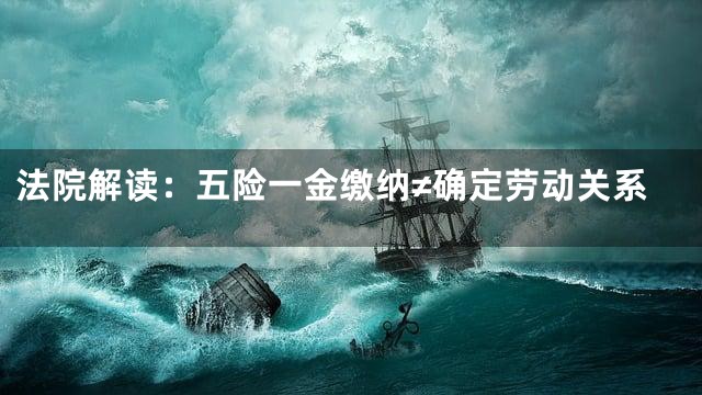 法院解读：五险一金缴纳≠确定劳动关系