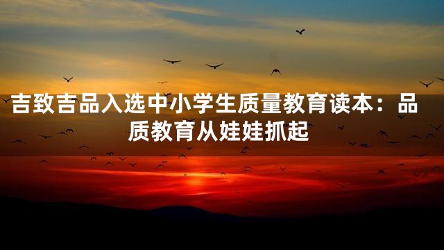 吉致吉品入选中小学生质量教育读本：品质教育从娃娃抓起
