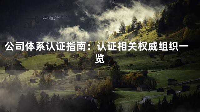 公司体系认证指南：认证相关权威组织一览