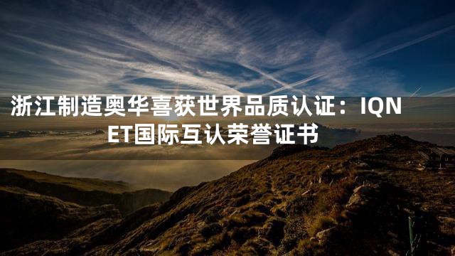 浙江制造奥华喜获世界品质认证：IQNET国际互认荣誉证书