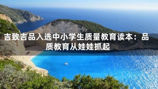 吉致吉品入选中小学生质量教育读本：品质教育从娃娃抓起