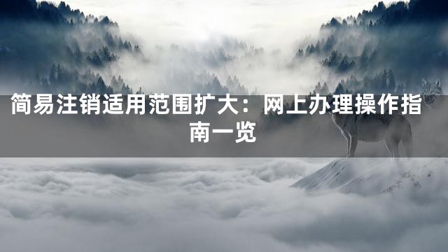简易注销适用范围扩大：网上办理操作指南一览