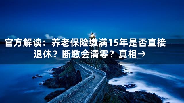 官方解读：养老保险缴满15年是否直接退休？断缴会清零？真相→