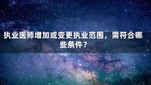 执业医师增加或变更执业范围，需符合哪些条件？