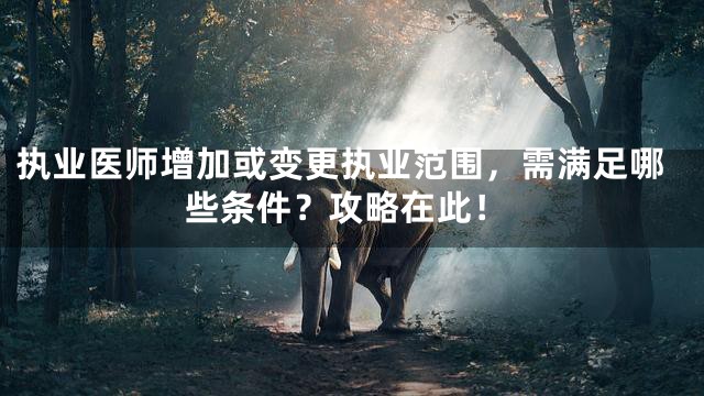 执业医师增加或变更执业范围，需满足哪些条件？攻略在此！