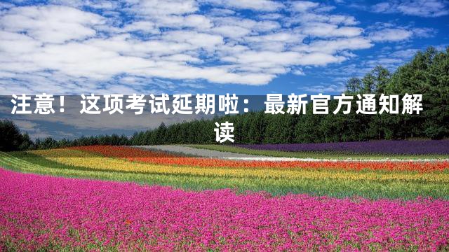注意！这项考试延期啦：最新官方通知解读