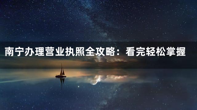 南宁办理营业执照全攻略：看完轻松掌握
