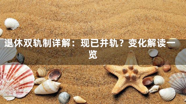 退休双轨制详解：现已并轨？变化解读一览