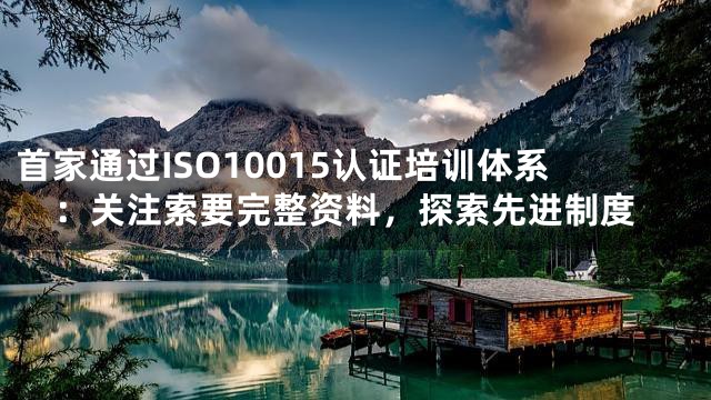 首家通过ISO10015认证培训体系：关注索要完整资料，探索先进制度