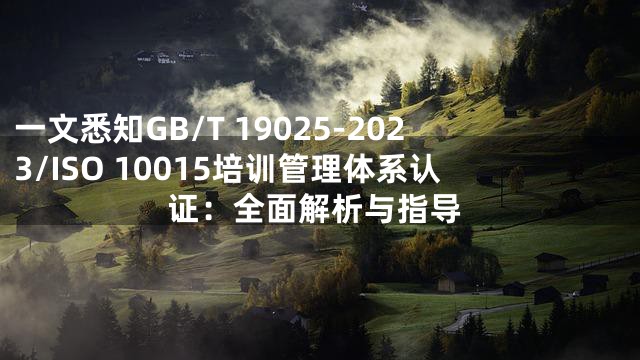 一文悉知GB/T 19025-2023/ISO 10015培训管理体系认证：全面解析与指导