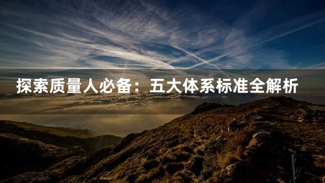 探索质量人必备：五大体系标准全解析