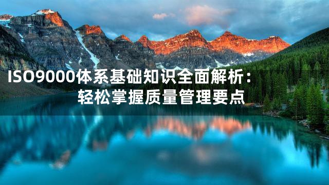 ISO9000体系基础知识全面解析：轻松掌握质量管理要点