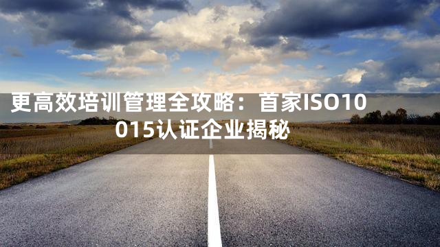 更高效培训管理全攻略：首家ISO10015认证企业揭秘
