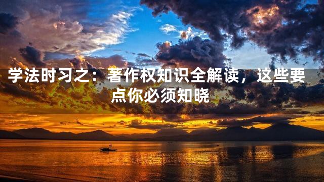学法时习之：著作权知识全解读，这些要点你必须知晓