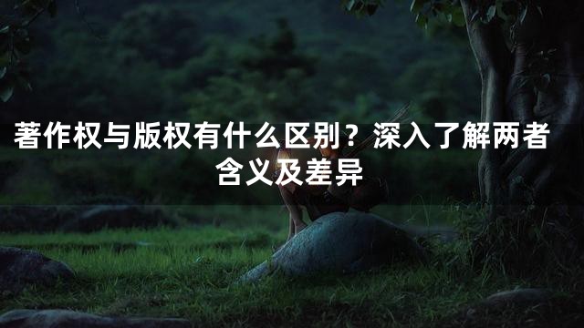 著作权与版权有什么区别？深入了解两者含义及差异