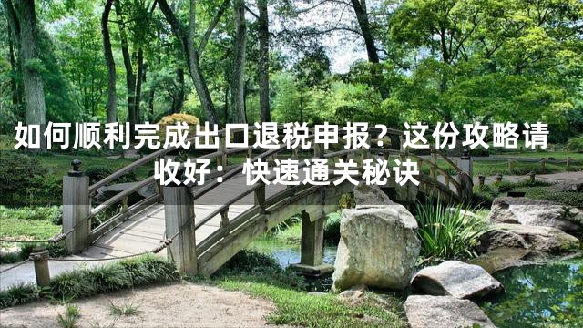 如何顺利完成出口退税申报？这份攻略请收好：快速通关秘诀