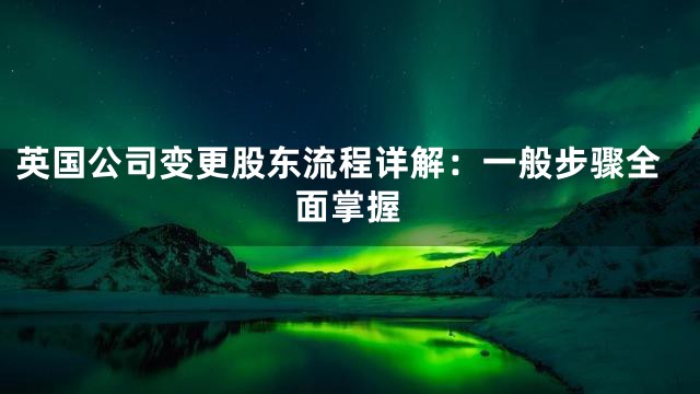 英国公司变更股东流程详解：一般步骤全面掌握