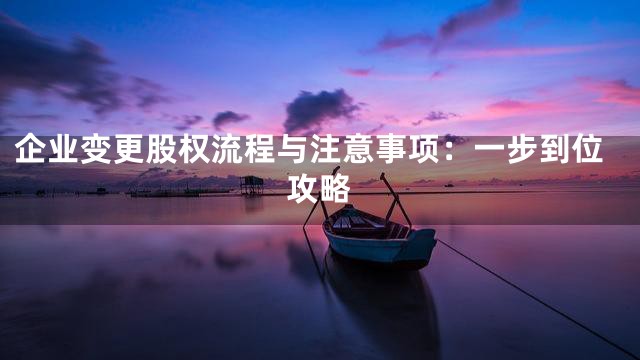 企业变更股权流程与注意事项：一步到位攻略