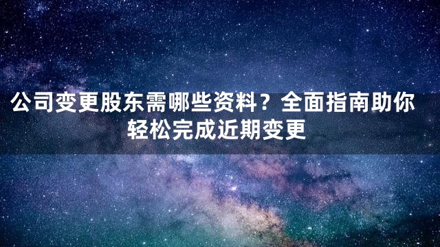 公司变更股东需哪些资料？全面指南助你轻松完成近期变更
