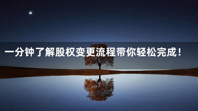 一分钟了解股权变更流程带你轻松完成！