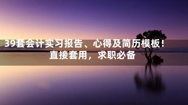39套会计实习报告、心得及简历模板！直接套用，求职必备
