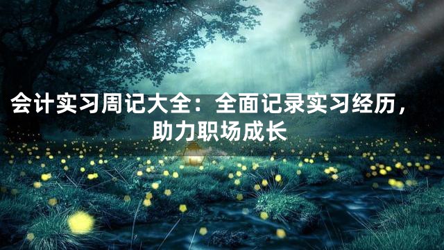 会计实习周记大全：全面记录实习经历，助力职场成长