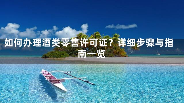 如何办理酒类零售许可证？详细步骤与指南一览
