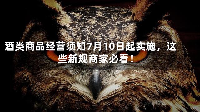酒类商品经营须知7月10日起实施，这些新规商家必看！