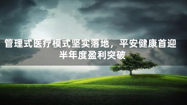 管理式医疗模式坚实落地，平安健康首迎半年度盈利突破