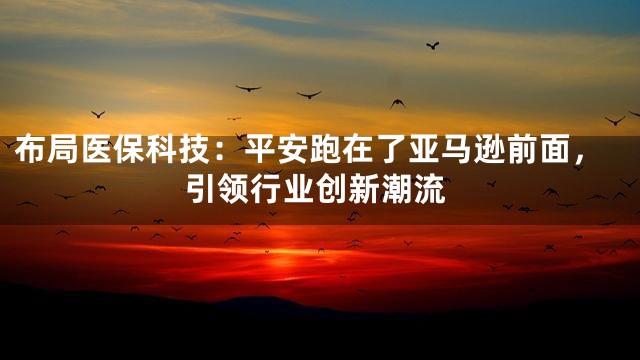 布局医保科技：平安跑在了亚马逊前面，引领行业创新潮流